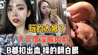 大尺度深喉内射操的都翻白眼了『全集88分钟看下面简阶』